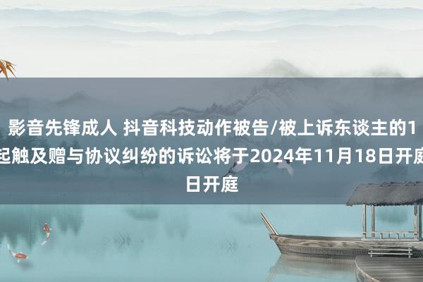 影音先锋成人 抖音科技动作被告/被上诉东谈主的1起触及赠与协议纠纷的诉讼将于2024年11月18日开庭