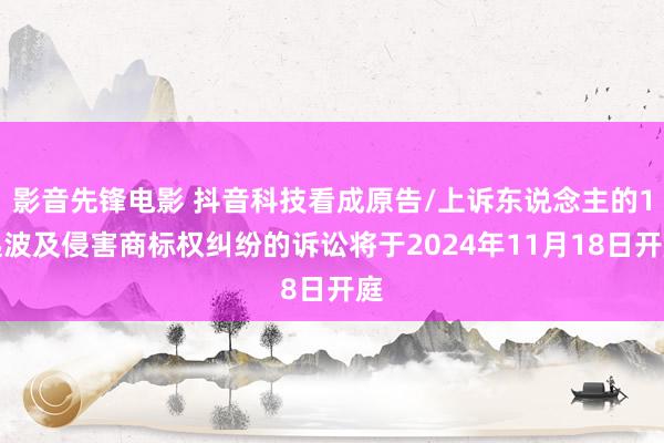 影音先锋电影 抖音科技看成原告/上诉东说念主的1起波及侵害商标权纠纷的诉讼将于2024年11月18日开庭