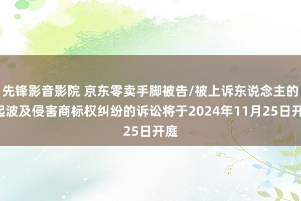 先锋影音影院 京东零卖手脚被告/被上诉东说念主的1起波及侵害商标权纠纷的诉讼将于2024年11月25日开庭