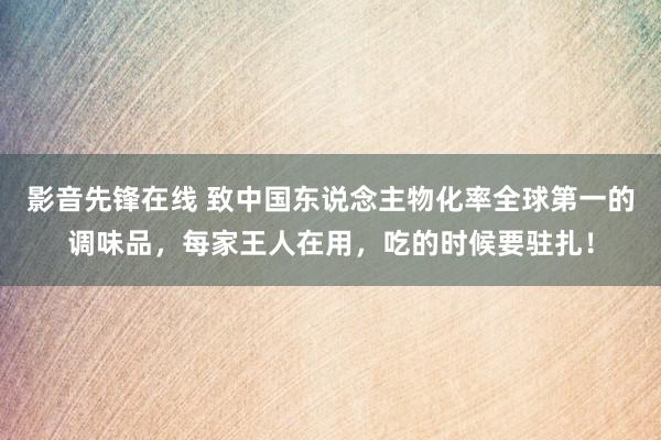 影音先锋在线 致中国东说念主物化率全球第一的调味品，每家王人在用，吃的时候要驻扎！