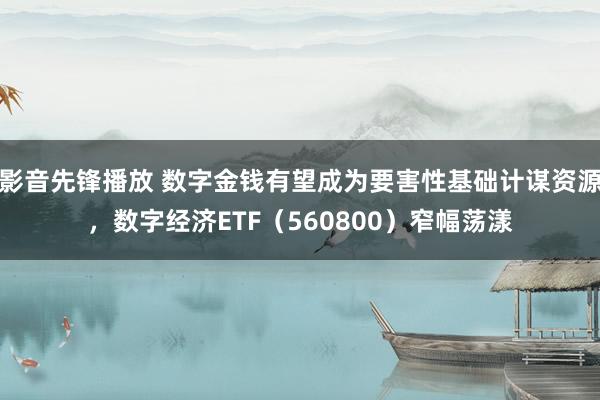 影音先锋播放 数字金钱有望成为要害性基础计谋资源，数字经济ETF（560800）窄幅荡漾