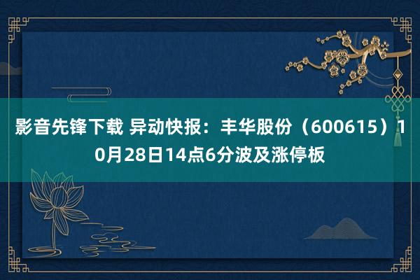 影音先锋下载 异动快报：丰华股份（600615）10月28日14点6分波及涨停板