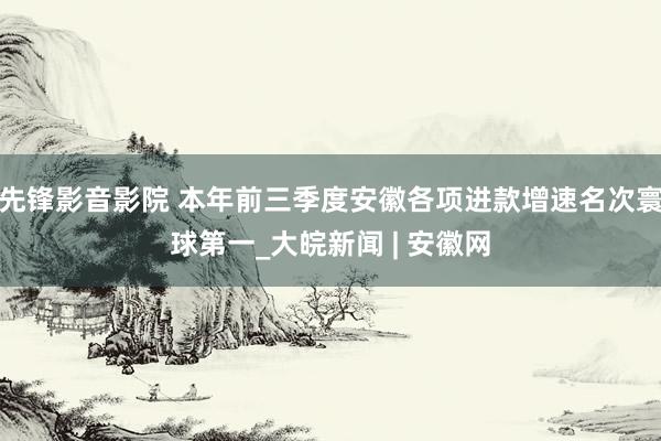 先锋影音影院 本年前三季度安徽各项进款增速名次寰球第一_大皖新闻 | 安徽网