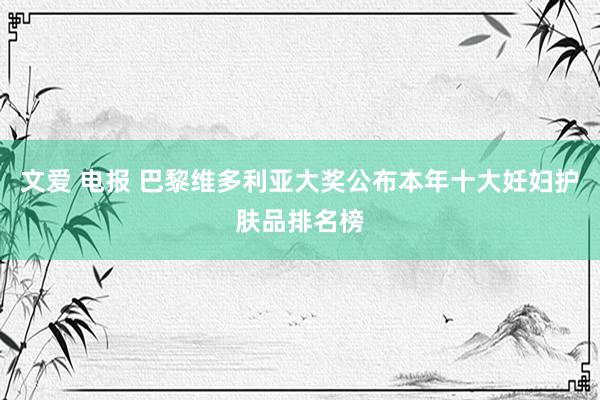 文爱 电报 巴黎维多利亚大奖公布本年十大妊妇护肤品排名榜