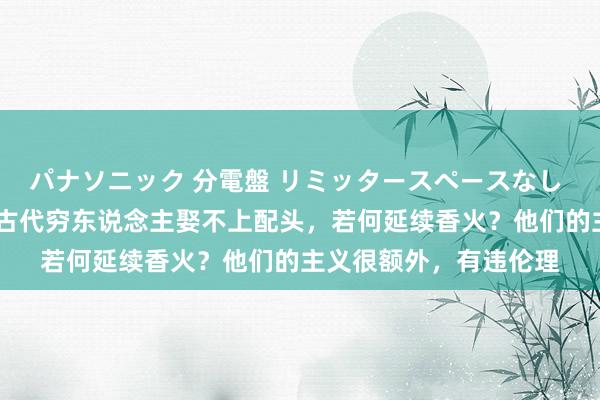 パナソニック 分電盤 リミッタースペースなし 露出・半埋込両用形 古代穷东说念主娶不上配头，若何延续香火？他们的主义很额外，有违伦理