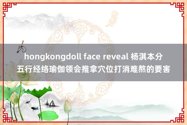 hongkongdoll face reveal 杨淇本分五行经络瑜伽领会推拿穴位打消难熬的要害