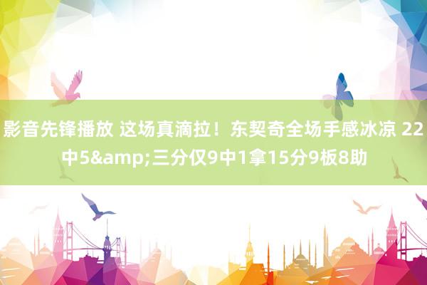 影音先锋播放 这场真滴拉！东契奇全场手感冰凉 22中5&三分仅9中1拿15分9板8助