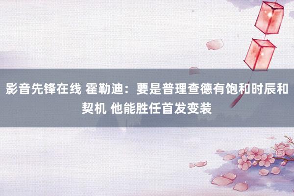 影音先锋在线 霍勒迪：要是普理查德有饱和时辰和契机 他能胜任首发变装