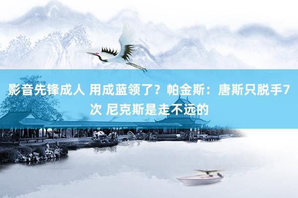 影音先锋成人 用成蓝领了？帕金斯：唐斯只脱手7次 尼克斯是走不远的