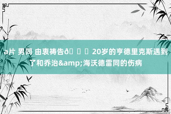 a片 男同 由衷祷告🙏20岁的亨德里克斯遇到了和乔治&海沃德雷同的伤病