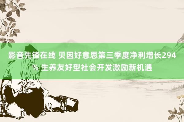 影音先锋在线 贝因好意思第三季度净利增长294% 生养友好型社会开发激励新机遇