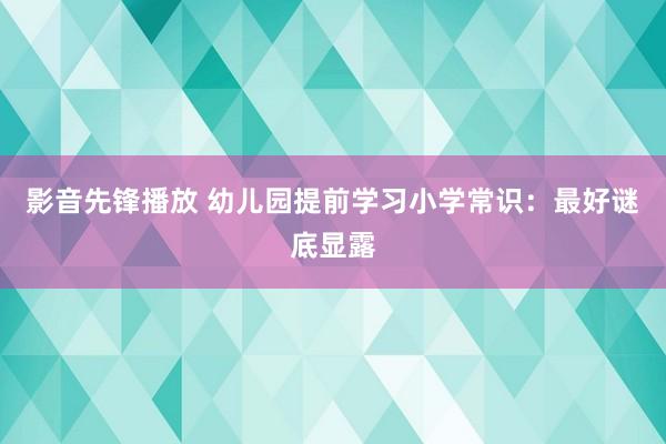 影音先锋播放 幼儿园提前学习小学常识：最好谜底显露