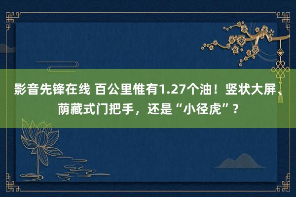 影音先锋在线 百公里惟有1.27个油！竖状大屏、荫藏式门把手，还是“小径虎”？