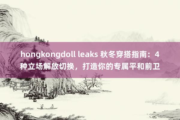 hongkongdoll leaks 秋冬穿搭指南：4种立场解放切换，打造你的专属平和前卫