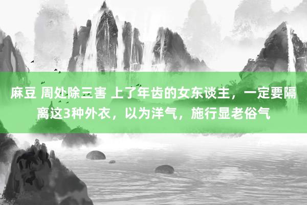 麻豆 周处除三害 上了年齿的女东谈主，一定要隔离这3种外衣，以为洋气，施行显老俗气