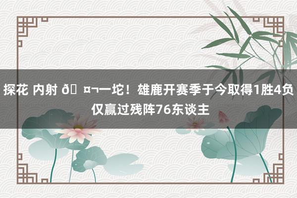 探花 内射 🤬一坨！雄鹿开赛季于今取得1胜4负 仅赢过残阵76东谈主