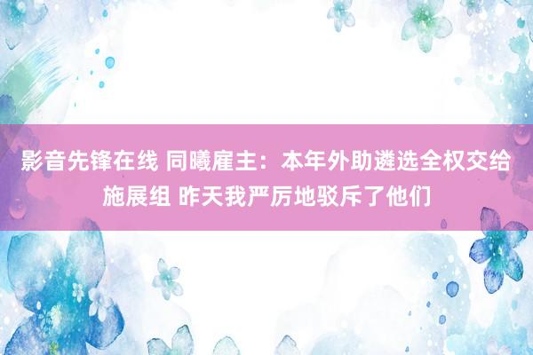 影音先锋在线 同曦雇主：本年外助遴选全权交给施展组 昨天我严厉地驳斥了他们