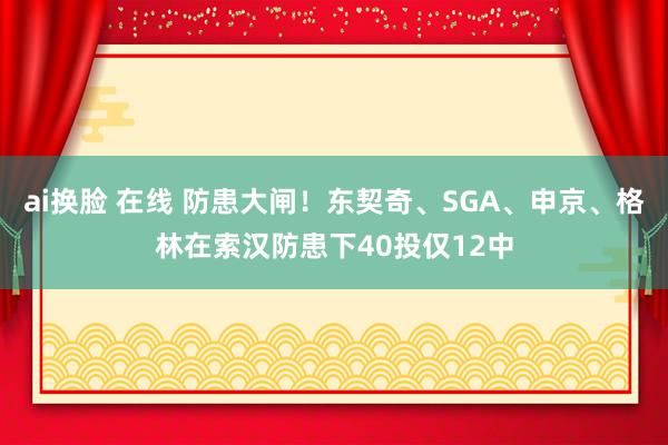 ai换脸 在线 防患大闸！东契奇、SGA、申京、格林在索汉防患下40投仅12中