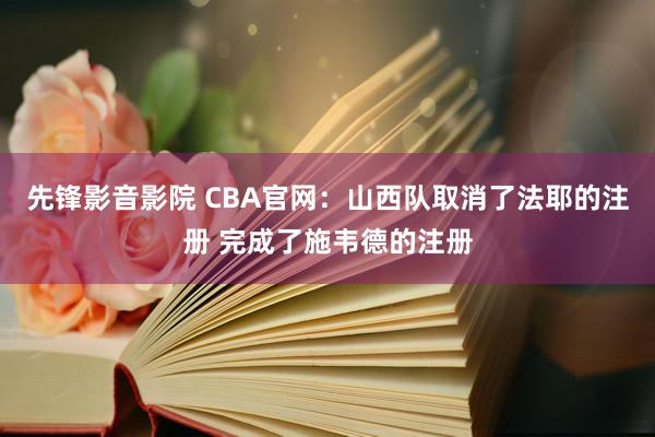 先锋影音影院 CBA官网：山西队取消了法耶的注册 完成了施韦德的注册