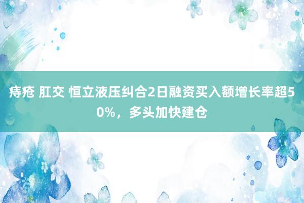 痔疮 肛交 恒立液压纠合2日融资买入额增长率超50%，多头加快建仓