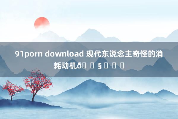 91porn download 现代东说念主奇怪的消耗动机😧 ​​​