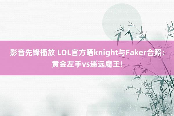 影音先锋播放 LOL官方晒knight与Faker合照：黄金左手vs遥远魔王!