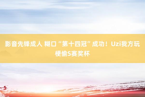 影音先锋成人 糊口“第十四冠”成功！Uzi我方玩梗偷S赛奖杯