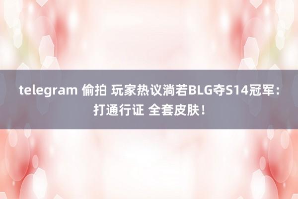 telegram 偷拍 玩家热议淌若BLG夺S14冠军：打通行证 全套皮肤！