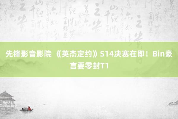 先锋影音影院 《英杰定约》S14决赛在即！Bin豪言要零封T1