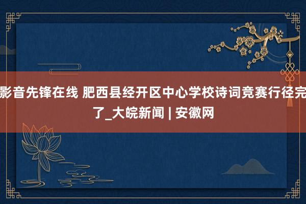 影音先锋在线 肥西县经开区中心学校诗词竞赛行径完了_大皖新闻 | 安徽网