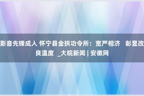 影音先锋成人 怀宁县金拱功令所：宽严相济   彰显改良温度  _大皖新闻 | 安徽网