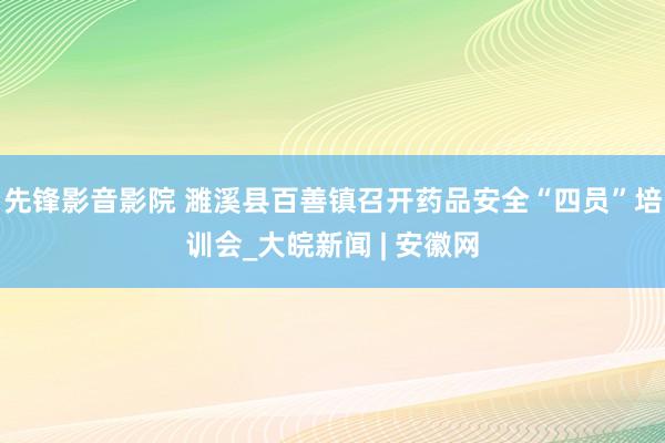 先锋影音影院 濉溪县百善镇召开药品安全“四员”培训会_大皖新闻 | 安徽网