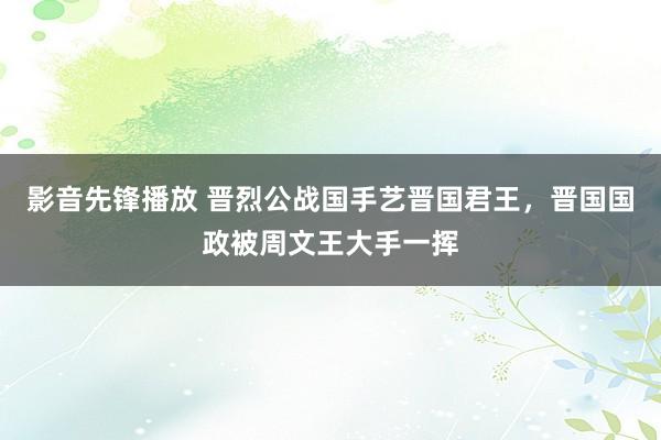 影音先锋播放 晋烈公战国手艺晋国君王，晋国国政被周文王大手一挥