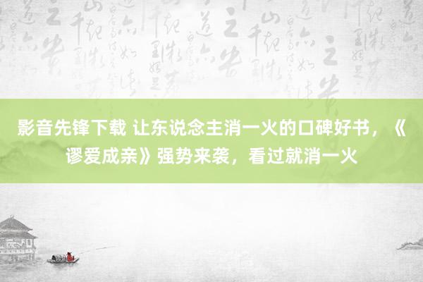 影音先锋下载 让东说念主消一火的口碑好书，《谬爱成亲》强势来袭，看过就消一火