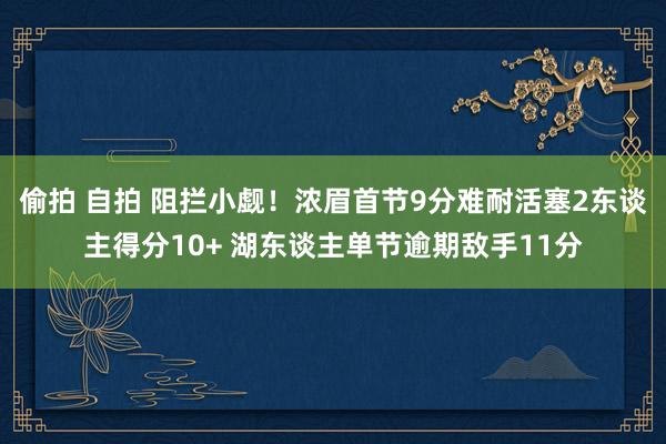 偷拍 自拍 阻拦小觑！浓眉首节9分难耐活塞2东谈主得分10+ 湖东谈主单节逾期敌手11分