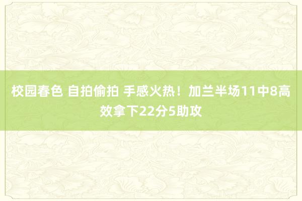 校园春色 自拍偷拍 手感火热！加兰半场11中8高效拿下22分5助攻