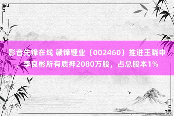 影音先锋在线 赣锋锂业（002460）推进王晓申、李良彬所有质押2080万股，占总股本1%