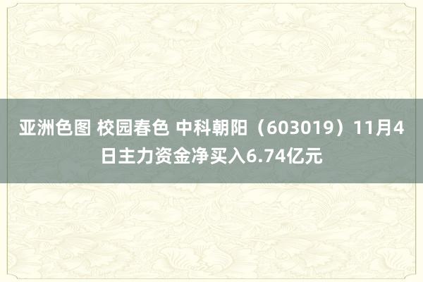 亚洲色图 校园春色 中科朝阳（603019）11月4日主力资金净买入6.74亿元