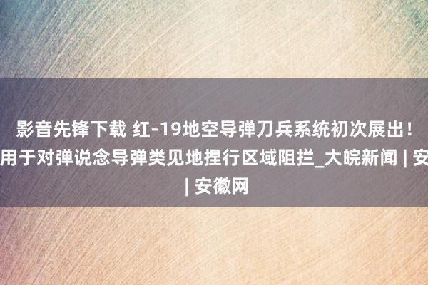 影音先锋下载 红-19地空导弹刀兵系统初次展出！主要用于对弹说念导弹类见地捏行区域阻拦_大皖新闻 | 安徽网