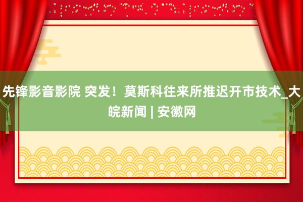 先锋影音影院 突发！莫斯科往来所推迟开市技术_大皖新闻 | 安徽网