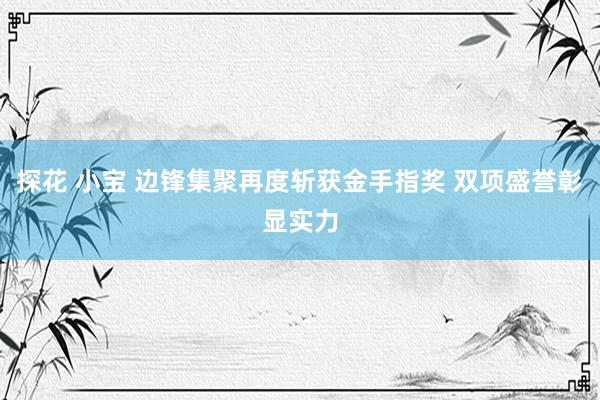 探花 小宝 边锋集聚再度斩获金手指奖 双项盛誉彰显实力