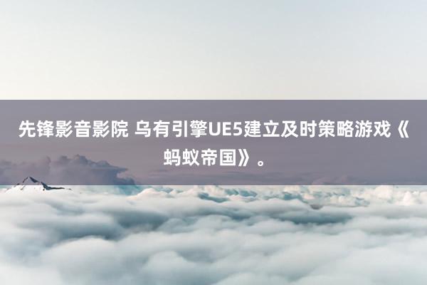 先锋影音影院 乌有引擎UE5建立及时策略游戏《蚂蚁帝国》。