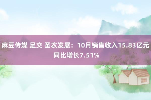 麻豆传媒 足交 圣农发展：10月销售收入15.83亿元 同比增长7.51%