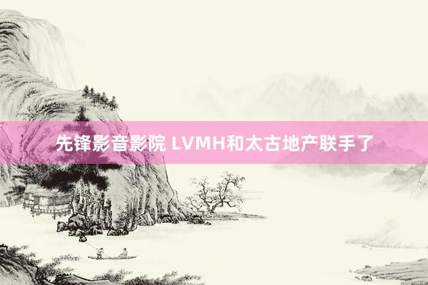 先锋影音影院 LVMH和太古地产联手了