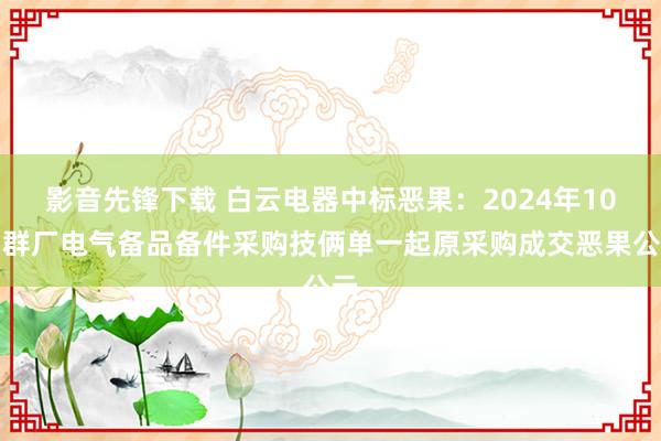 影音先锋下载 白云电器中标恶果：2024年10月群厂电气备品备件采购技俩单一起原采购成交恶果公示