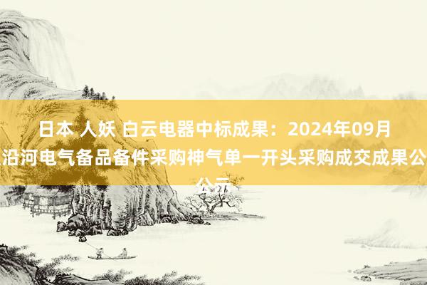 日本 人妖 白云电器中标成果：2024年09月红沿河电气备品备件采购神气单一开头采购成交成果公示