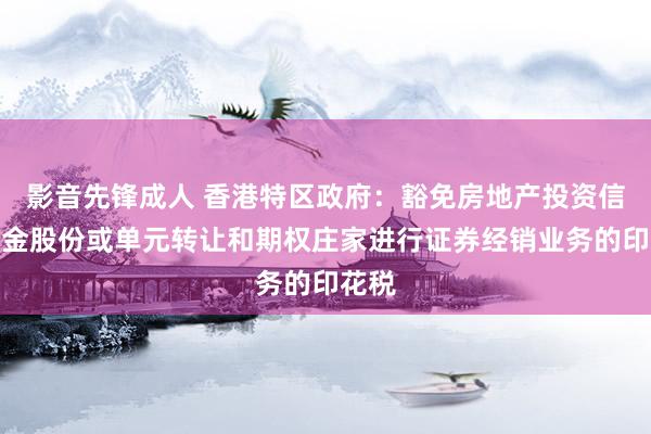 影音先锋成人 香港特区政府：豁免房地产投资信赖基金股份或单元转让和期权庄家进行证券经销业务的印花税