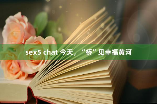 sex5 chat 今天，“桥”见幸福黄河