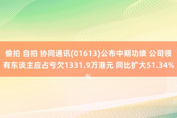 偷拍 自拍 协同通讯(01613)公布中期功绩 公司领有东谈主应占亏欠1331.9万港元 同比扩大51.34%