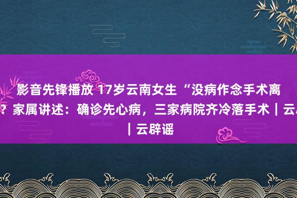 影音先锋播放 17岁云南女生 “没病作念手术离世”？家属讲述：确诊先心病，三家病院齐冷落手术｜云辟谣